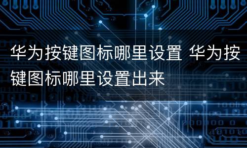 华为按键图标哪里设置 华为按键图标哪里设置出来