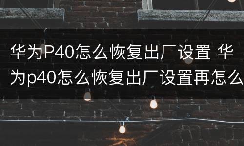 华为P40怎么恢复出厂设置 华为p40怎么恢复出厂设置再怎么激活