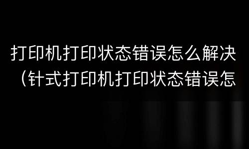 打印机打印状态错误怎么解决（针式打印机打印状态错误怎么解决）
