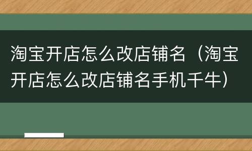 淘宝开店怎么改店铺名（淘宝开店怎么改店铺名手机千牛）