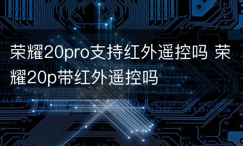 荣耀20pro支持红外遥控吗 荣耀20p带红外遥控吗