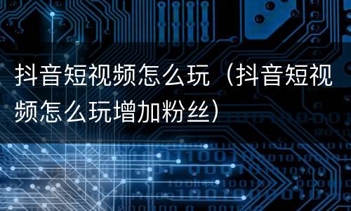 抖音短视频怎么玩（抖音短视频怎么玩增加粉丝）