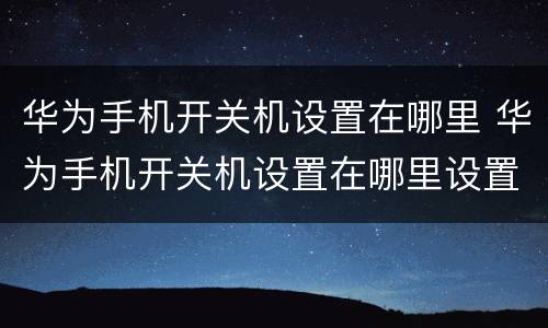华为手机开关机设置在哪里 华为手机开关机设置在哪里设置