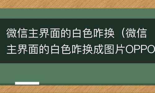 微信主界面的白色咋换（微信主界面的白色咋换成图片OPPO）