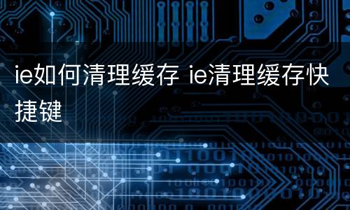 ie如何清理缓存 ie清理缓存快捷键