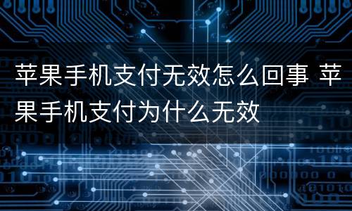 苹果手机支付无效怎么回事 苹果手机支付为什么无效