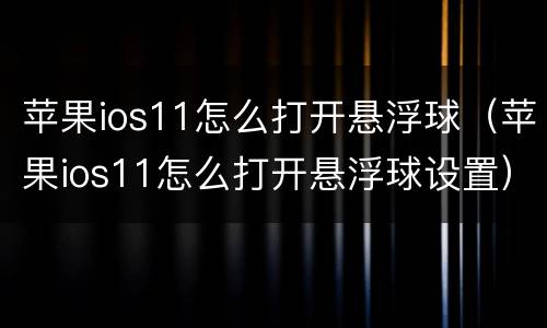 苹果ios11怎么打开悬浮球（苹果ios11怎么打开悬浮球设置）