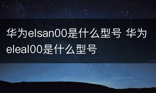 华为elsan00是什么型号 华为eleal00是什么型号