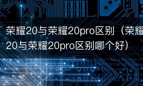 荣耀20与荣耀20pro区别（荣耀20与荣耀20pro区别哪个好）
