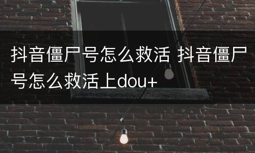 抖音僵尸号怎么救活 抖音僵尸号怎么救活上dou+