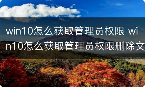 win10怎么获取管理员权限 win10怎么获取管理员权限删除文件夹
