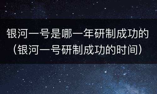 银河一号是哪一年研制成功的（银河一号研制成功的时间）
