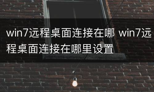 win7远程桌面连接在哪 win7远程桌面连接在哪里设置