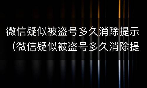 微信疑似被盗号多久消除提示（微信疑似被盗号多久消除提示限制）