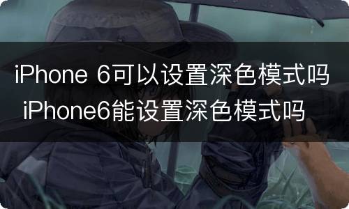 iPhone 6可以设置深色模式吗 iPhone6能设置深色模式吗
