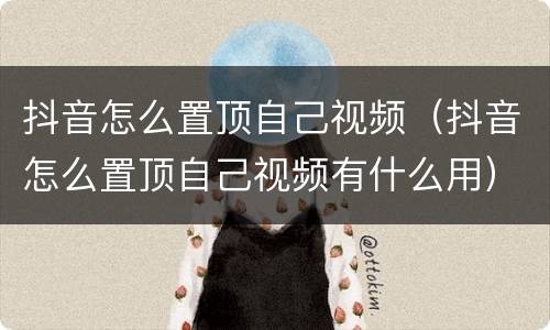 抖音怎么置顶自己视频（抖音怎么置顶自己视频有什么用）