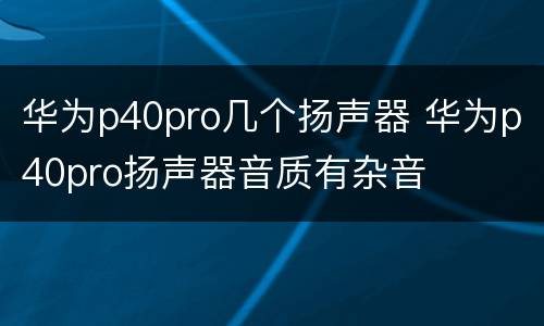 华为p40pro几个扬声器 华为p40pro扬声器音质有杂音