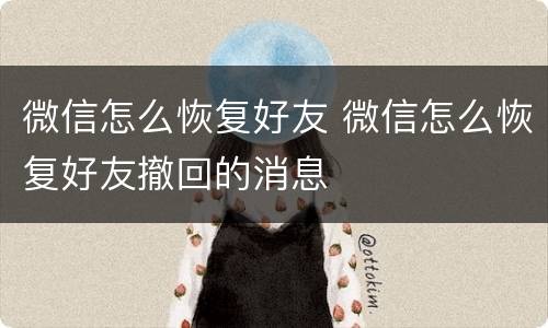 微信怎么恢复好友 微信怎么恢复好友撤回的消息