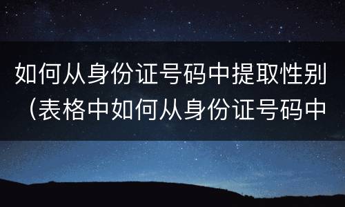 如何从身份证号码中提取性别（表格中如何从身份证号码中提取性别）