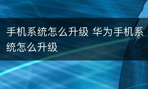 手机系统怎么升级 华为手机系统怎么升级