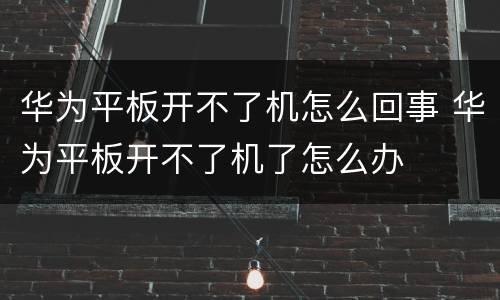 华为平板开不了机怎么回事 华为平板开不了机了怎么办