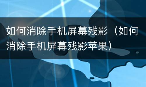 如何消除手机屏幕残影（如何消除手机屏幕残影苹果）