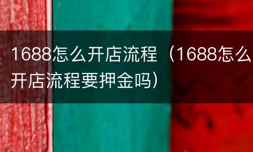 1688怎么开店流程（1688怎么开店流程要押金吗）