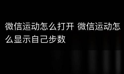 微信运动怎么打开 微信运动怎么显示自己步数
