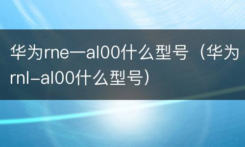 华为rne一al00什么型号（华为rnl-al00什么型号）