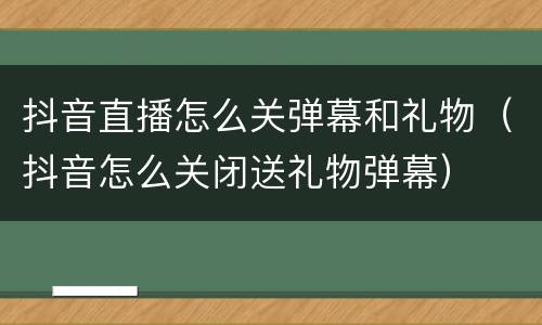 抖音直播怎么关弹幕和礼物（抖音怎么关闭送礼物弹幕）