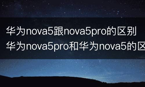 华为nova5跟nova5pro的区别 华为nova5pro和华为nova5的区别