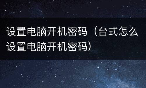 设置电脑开机密码（台式怎么设置电脑开机密码）