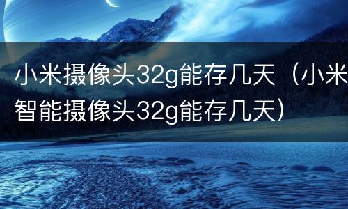 小米摄像头32g能存几天（小米智能摄像头32g能存几天）