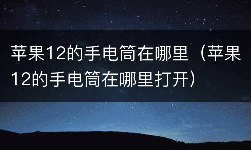 苹果12的手电筒在哪里（苹果12的手电筒在哪里打开）