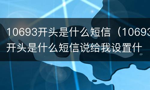 10693开头是什么短信（10693开头是什么短信说给我设置什么逾期专属铃声）