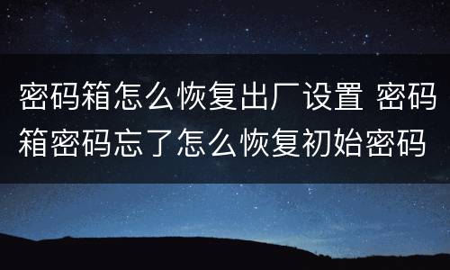 密码箱怎么恢复出厂设置 密码箱密码忘了怎么恢复初始密码