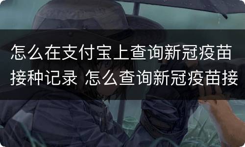 怎么在支付宝上查询新冠疫苗接种记录 怎么查询新冠疫苗接种记录