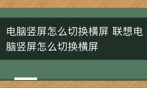 电脑竖屏怎么切换横屏 联想电脑竖屏怎么切换横屏