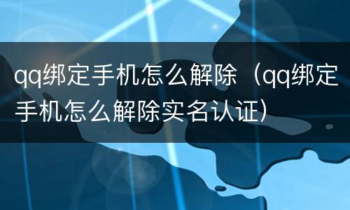 qq绑定手机怎么解除（qq绑定手机怎么解除实名认证）