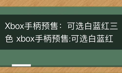 Xbox手柄预售：可选白蓝红三色 xbox手柄预售:可选白蓝红三色吗