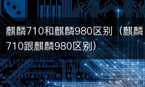 麒麟710和麒麟980区别（麒麟710跟麒麟980区别）
