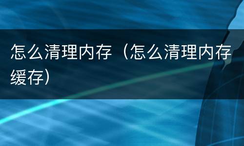 怎么清理内存（怎么清理内存缓存）