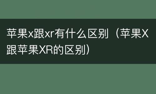 苹果x跟xr有什么区别（苹果X跟苹果XR的区别）