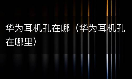 华为耳机孔在哪（华为耳机孔在哪里）