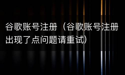 谷歌账号注册（谷歌账号注册出现了点问题请重试）