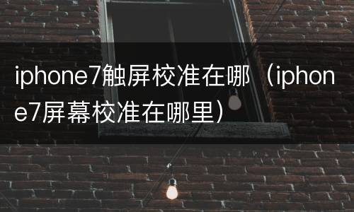iphone7触屏校准在哪（iphone7屏幕校准在哪里）