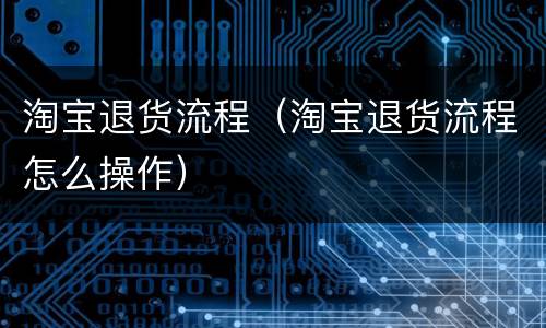淘宝退货流程（淘宝退货流程怎么操作）