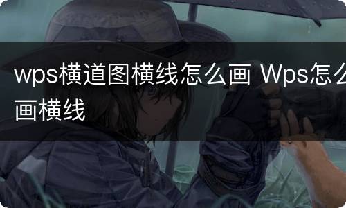 wps横道图横线怎么画 Wps怎么画横线
