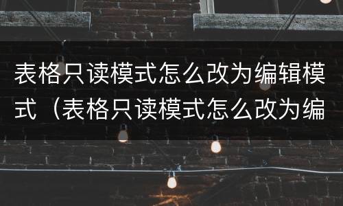 表格只读模式怎么改为编辑模式（表格只读模式怎么改为编辑模式呢）