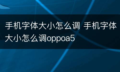 手机字体大小怎么调 手机字体大小怎么调oppoa5